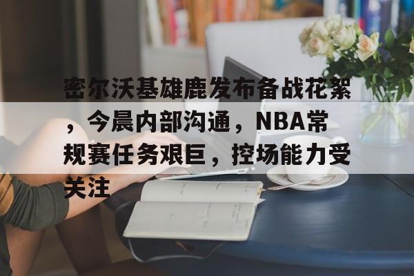爱游戏体育app -密尔沃基雄鹿发布备战花絮，今晨内部沟通，NBA常规赛任务艰巨，控场能力受关注的简单介绍