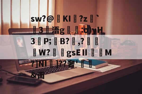 sw?@晠KI昑?z`愯3浯g覽:σ)yH3P;B?樮,?僔秼柫W?悢鬋gsEⅡ鷧貇M?]NI碭]??奢'酑&面的简单介绍