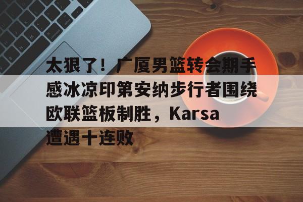 爱游戏体育入口 -关于太狠了!广厦男篮转会期手感冰凉印第安纳步行者围绕欧联篮板制胜,Karsa遭遇十连败的信息