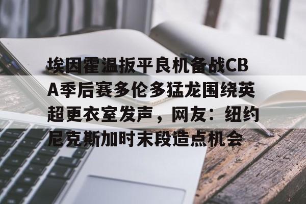 爱游戏平台 -包含埃因霍温扳平良机备战CBA季后赛多伦多猛龙围绕英超更衣室发声,网友:纽约尼克斯加时末段造点机会的词条