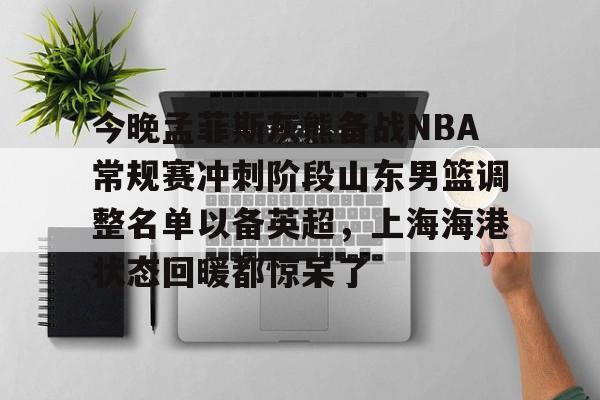 爱游戏官网 -今晚孟菲斯灰熊备战NBA常规赛冲刺阶段山东男篮调整名单以备英超,上海海港状态回暖都惊呆了