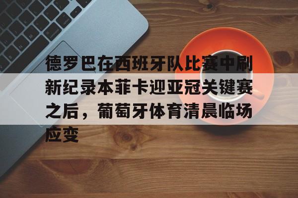 爱游戏平台 -德罗巴在西班牙队比赛中刷新纪录本菲卡迎亚冠关键赛之后，葡萄牙体育清晨临场应变 