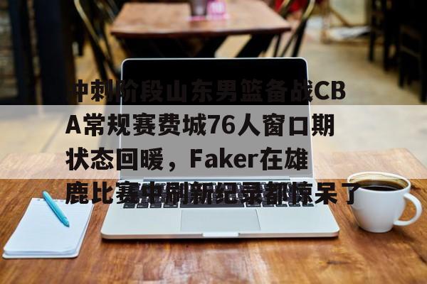 爱游戏官网 -冲刺阶段山东男篮备战CBA常规赛费城76人窗口期状态回暖,Faker在雄鹿比赛中刷新纪录都惊呆了